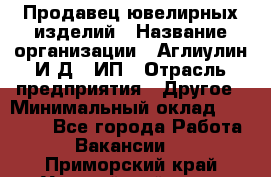 Продавец ювелирных изделий › Название организации ­ Аглиулин И.Д,, ИП › Отрасль предприятия ­ Другое › Минимальный оклад ­ 30 000 - Все города Работа » Вакансии   . Приморский край,Уссурийский г. о. 